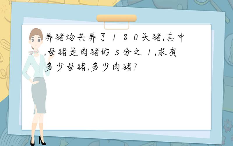 养猪场共养了１８０头猪,其中,母猪是肉猪的５分之１,求有多少母猪,多少肉猪?