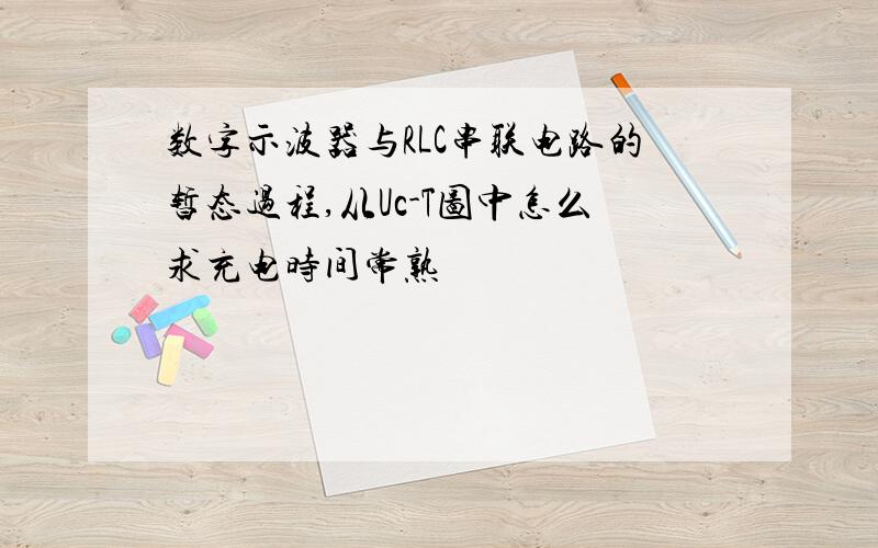 数字示波器与RLC串联电路的暂态过程,从Uc-T图中怎么求充电时间常熟