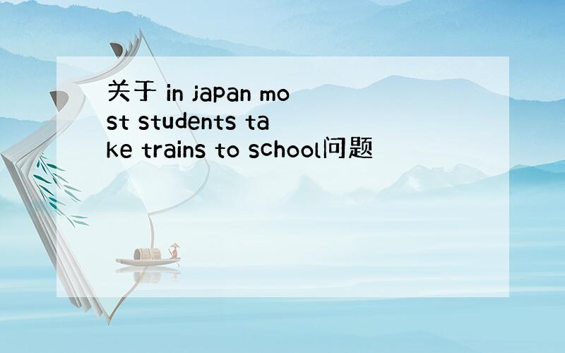 关于 in japan most students take trains to school问题