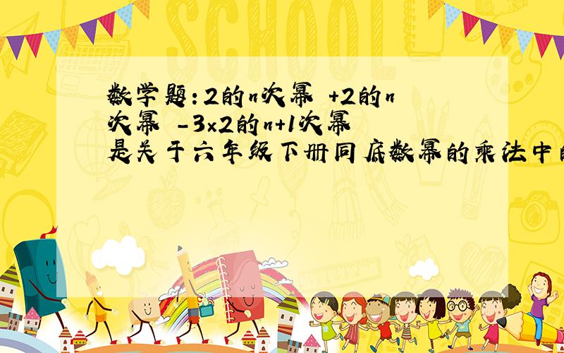 数学题：2的n次幂 +2的n次幂 -3×2的n+1次幂 是关于六年级下册同底数幂的乘法中的一道题