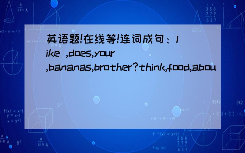 英语题!在线等!连词成句：like ,does,your,bananas,brother?think,food,abou