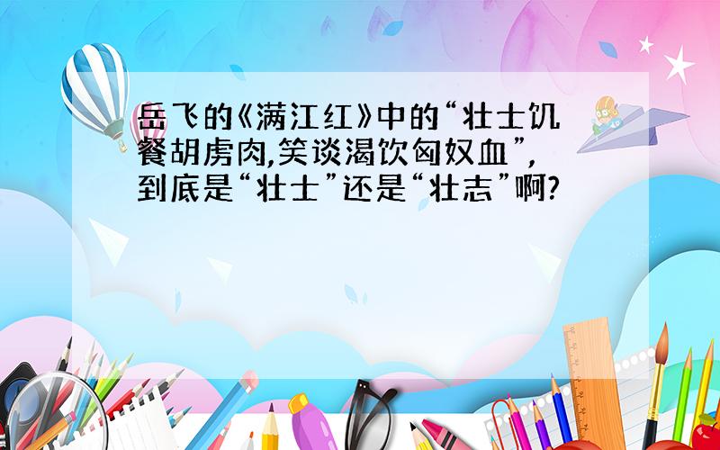 岳飞的《满江红》中的“壮士饥餐胡虏肉,笑谈渴饮匈奴血”,到底是“壮士”还是“壮志”啊?