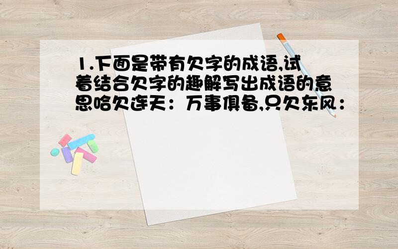 1.下面是带有欠字的成语,试着结合欠字的趣解写出成语的意思哈欠连天：万事俱备,只欠东风：