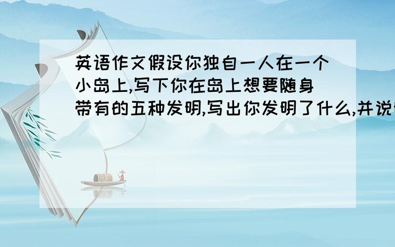 英语作文假设你独自一人在一个小岛上,写下你在岛上想要随身带有的五种发明,写出你发明了什么,并说明为什么你要发明,这个发明