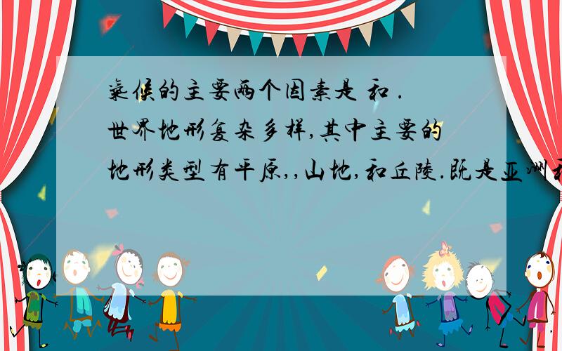 气候的主要两个因素是 和 .世界地形复杂多样,其中主要的地形类型有平原,,山地,和丘陵.既是亚洲和非洲的分界线,又是世界