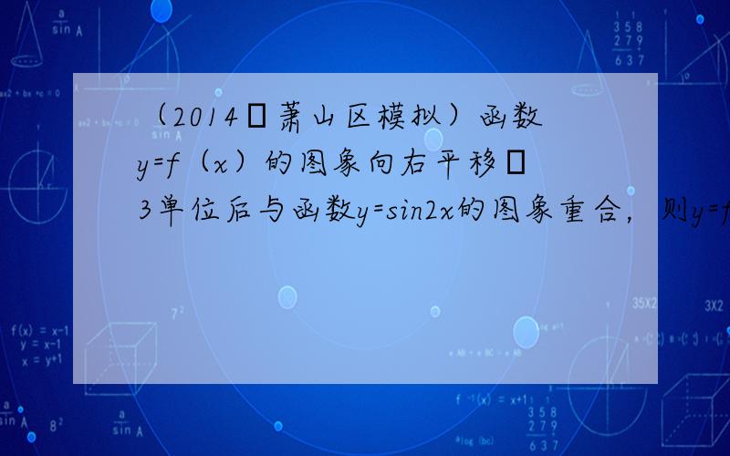 （2014•萧山区模拟）函数y=f（x）的图象向右平移π3单位后与函数y=sin2x的图象重合，则y=f（x）的解析式是