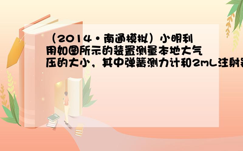 （2014•南通模拟）小明利用如图所示的装置测量本地大气压的大小，其中弹簧测力计和2mL注射器的自重可忽略不计，活塞与针