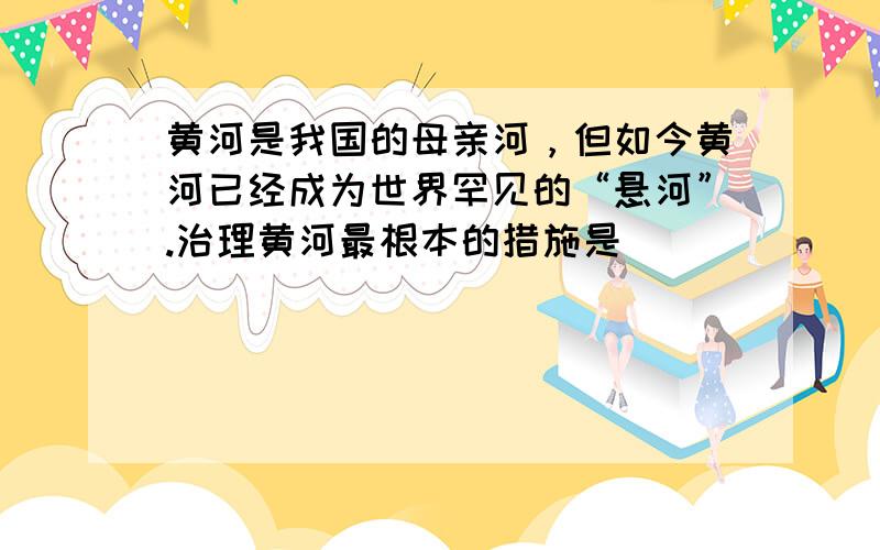 黄河是我国的母亲河，但如今黄河已经成为世界罕见的“悬河”.治理黄河最根本的措施是（　　）