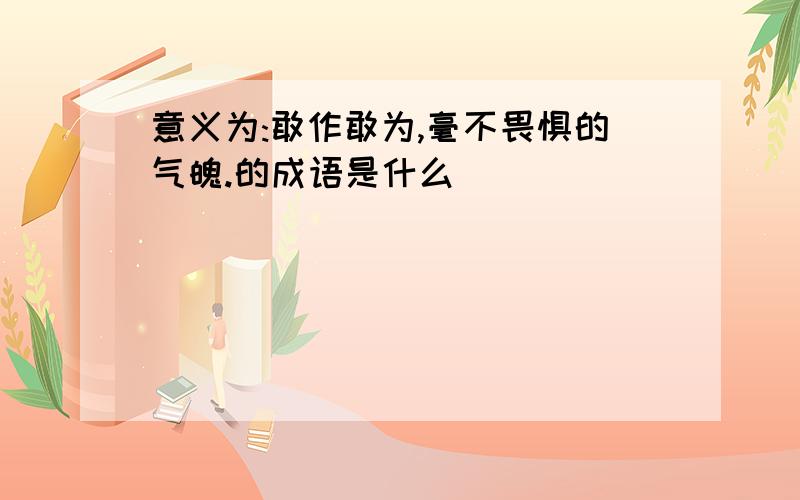 意义为:敢作敢为,毫不畏惧的气魄.的成语是什么