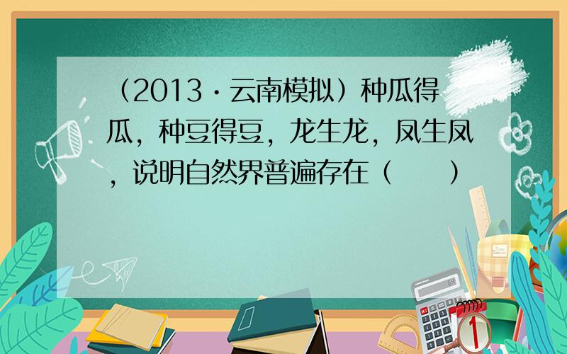 （2013•云南模拟）种瓜得瓜，种豆得豆，龙生龙，凤生凤，说明自然界普遍存在（　　）