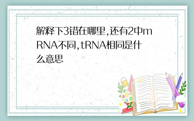 解释下3错在哪里,还有2中mRNA不同,tRNA相同是什么意思