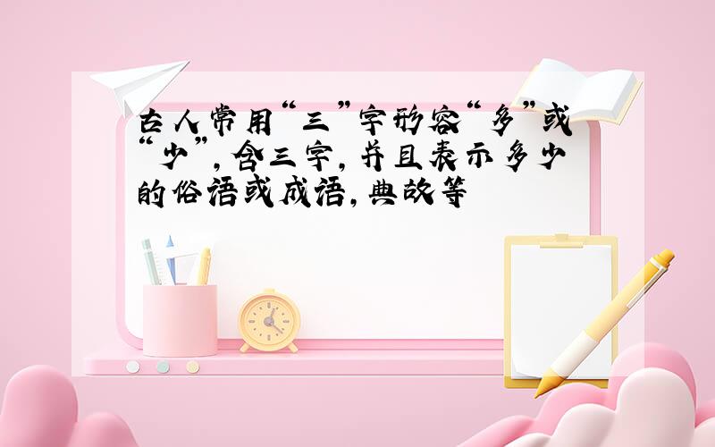 古人常用“三”字形容“多”或“少”,含三字,并且表示多少的俗语或成语,典故等