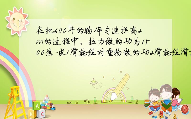 在把600牛的物体匀速提高2m的过程中、拉力做的功为1500焦 求1滑轮组对重物做的功2滑轮组滑轮的机械效率