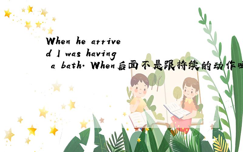 When he arrived I was having a bath. When后面不是跟持续的动作吗 he arri