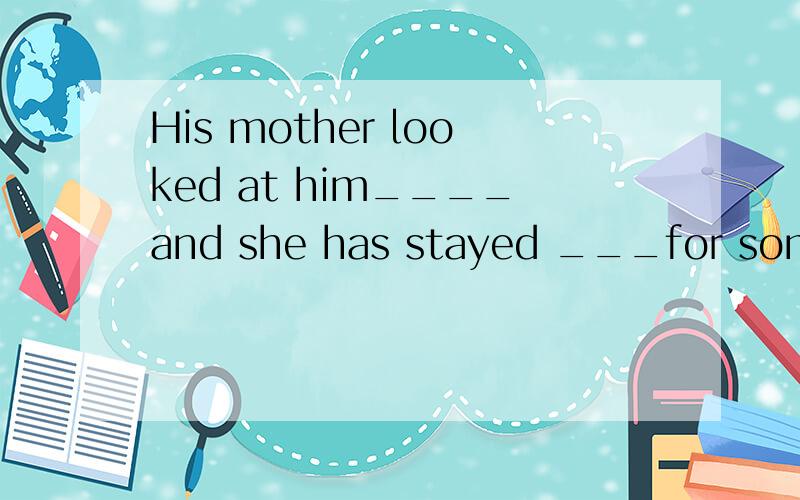 His mother looked at him____and she has stayed ___for some d