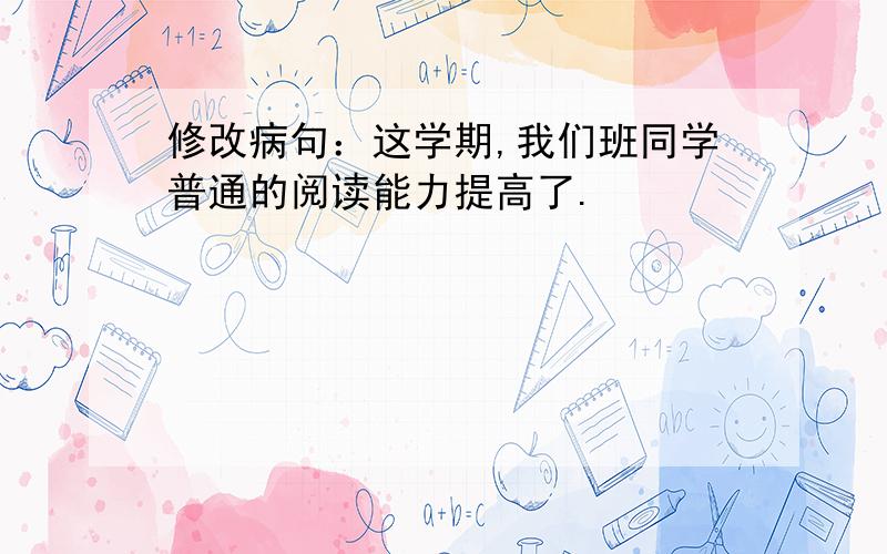 修改病句：这学期,我们班同学普通的阅读能力提高了.