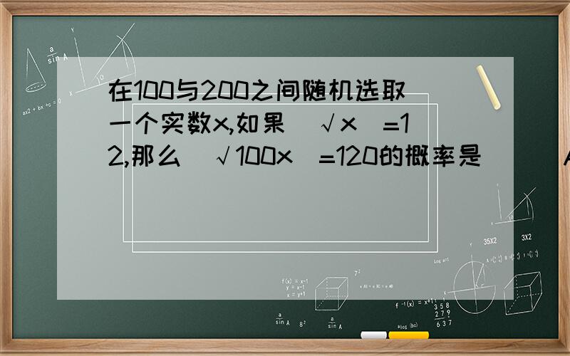 在100与200之间随机选取一个实数x,如果[√x]=12,那么[√100x]=120的概率是（ ） A：2/25 B：