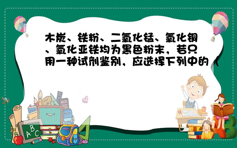 木炭、铁粉、二氧化锰、氧化铜、氧化亚铁均为黑色粉末，若只用一种试剂鉴别，应选择下列中的（　　）