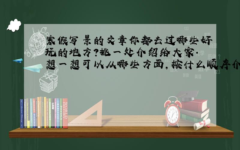 寒假写景的文章你都去过哪些好玩的地方?挑一处介绍给大家.想一想可以从哪些方面,按什么顺序介绍,列好提纲,再写一篇作文.（