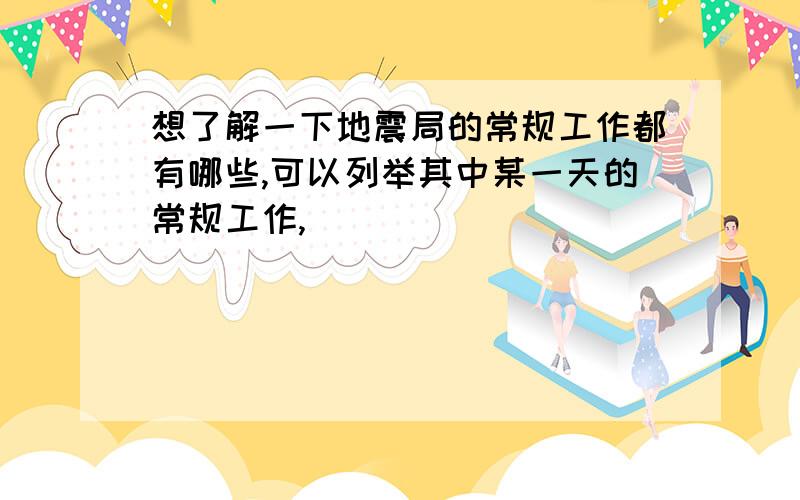 想了解一下地震局的常规工作都有哪些,可以列举其中某一天的常规工作,