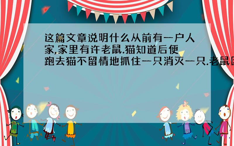 这篇文章说明什么从前有一户人家,家里有许老鼠.猫知道后便跑去猫不留情地抓住一只消灭一只.老鼠因为不断被杀,都躲入鼠洞里.