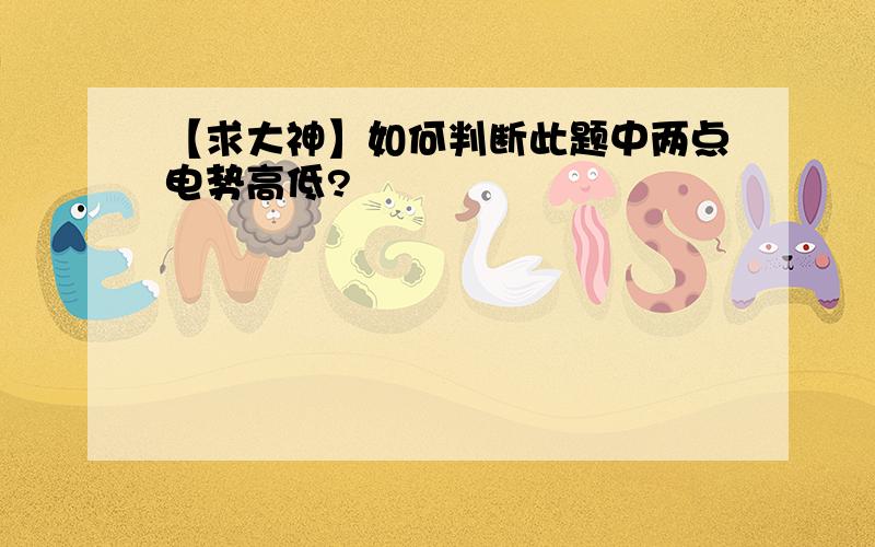 【求大神】如何判断此题中两点电势高低?