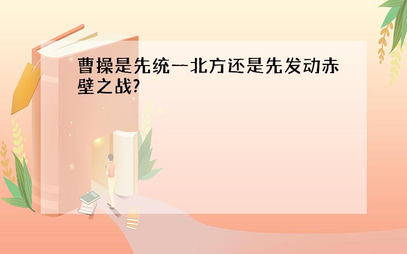 曹操是先统一北方还是先发动赤壁之战?