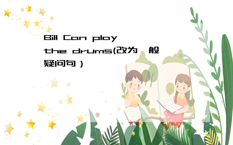 Bill Can play the drums(改为一般疑问句）