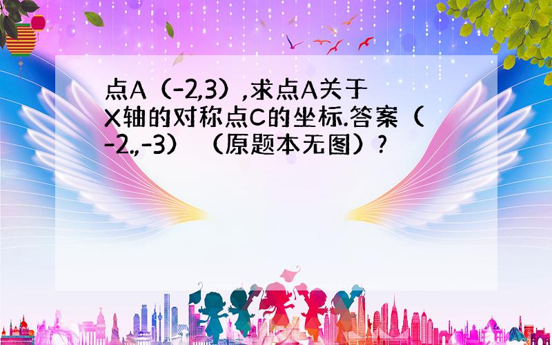 点A（-2,3）,求点A关于X轴的对称点C的坐标.答案（-2.,-3） （原题本无图）?