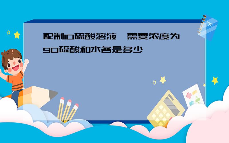 配制10硫酸溶液,需要浓度为90硫酸和水各是多少