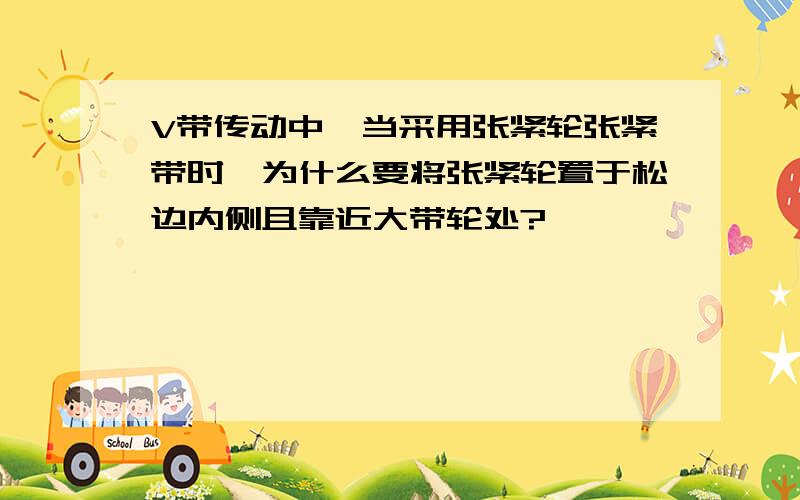 V带传动中,当采用张紧轮张紧带时,为什么要将张紧轮置于松边内侧且靠近大带轮处?