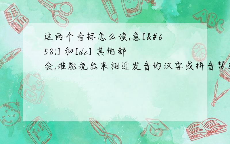 这两个音标怎么读,急[ʒ] 和[dz] 其他都会,谁能说出来相近发音的汉字或拼音帮助我理解下,