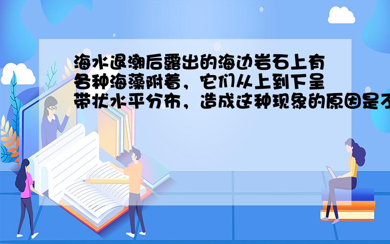 海水退潮后露出的海边岩石上有各种海藻附着，它们从上到下呈带状水平分布，造成这种现象的原因是不同深度的海水（　　）