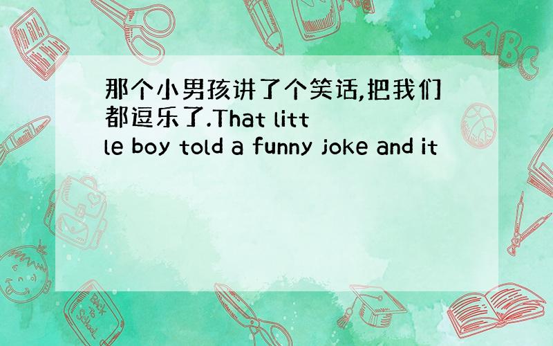 那个小男孩讲了个笑话,把我们都逗乐了.That little boy told a funny joke and it