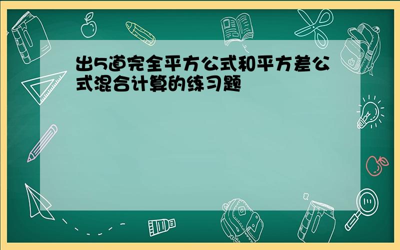 出5道完全平方公式和平方差公式混合计算的练习题