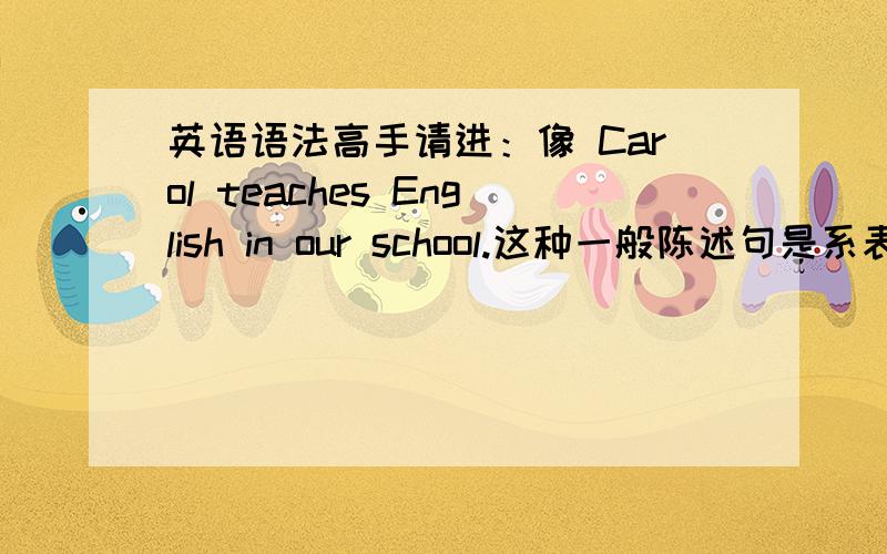 英语语法高手请进：像 Carol teaches English in our school.这种一般陈述句是系表结构还