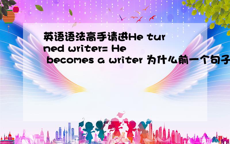 英语语法高手请进He turned writer= He becomes a writer 为什么前一个句子不加a,后一