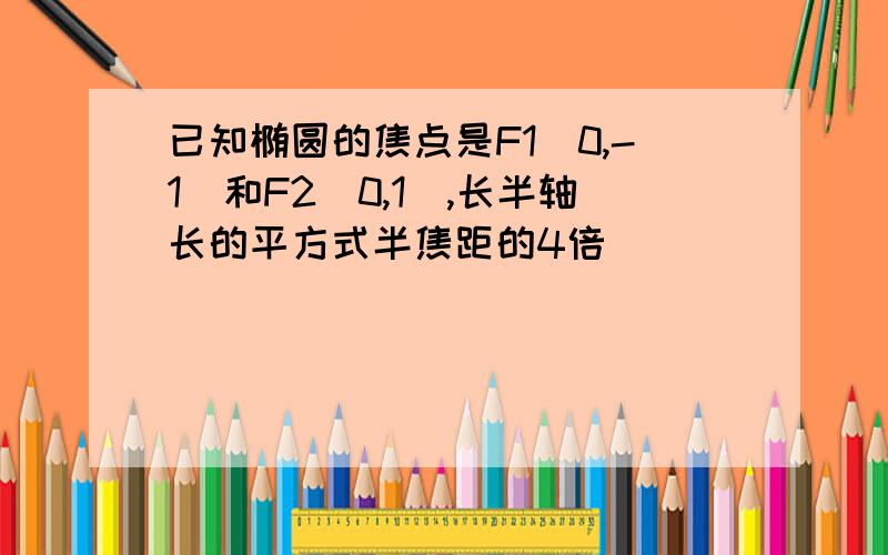 已知椭圆的焦点是F1（0,-1）和F2（0,1）,长半轴长的平方式半焦距的4倍