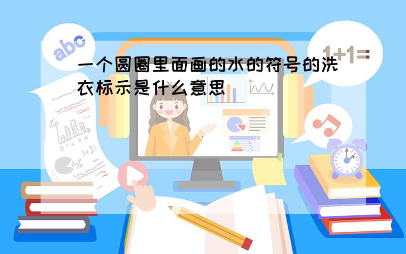 一个圆圈里面画的水的符号的洗衣标示是什么意思