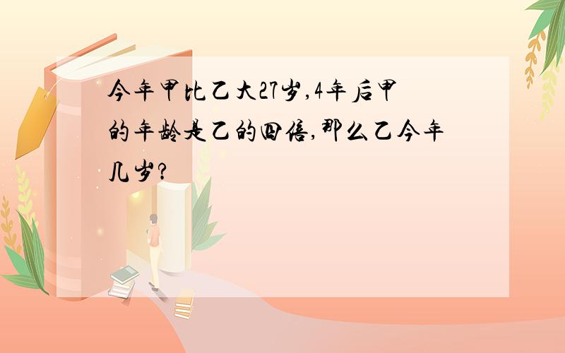 今年甲比乙大27岁,4年后甲的年龄是乙的四倍,那么乙今年几岁?