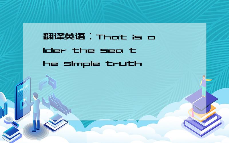 翻译英语：That is older the sea the slmple truth