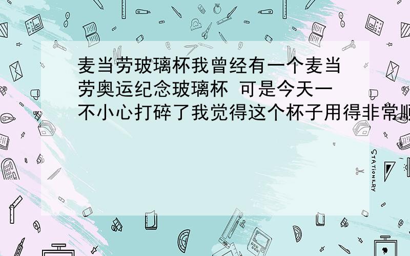 麦当劳玻璃杯我曾经有一个麦当劳奥运纪念玻璃杯 可是今天一不小心打碎了我觉得这个杯子用得非常顺手 我是射手座 我那个是射箭