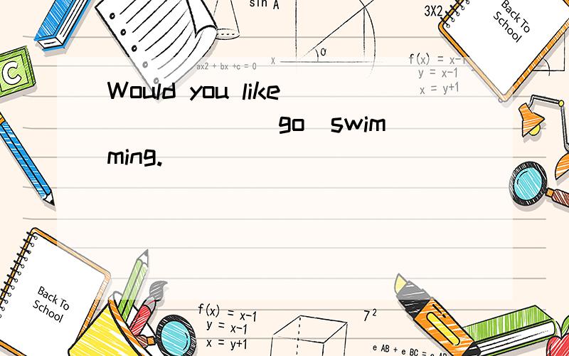 Would you like _____(go)swimming.