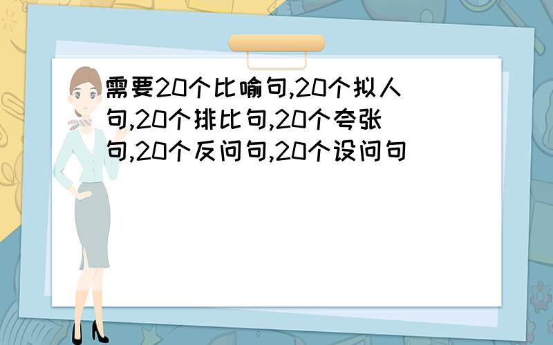 需要20个比喻句,20个拟人句,20个排比句,20个夸张句,20个反问句,20个设问句