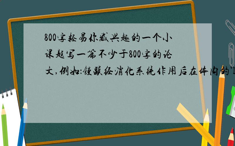 800字轻易你感兴趣的一个小课题写一篇不少于800字的论文,例如：馒头经消化系统作用后在体内的'l旅途‘不要网上抄的,求