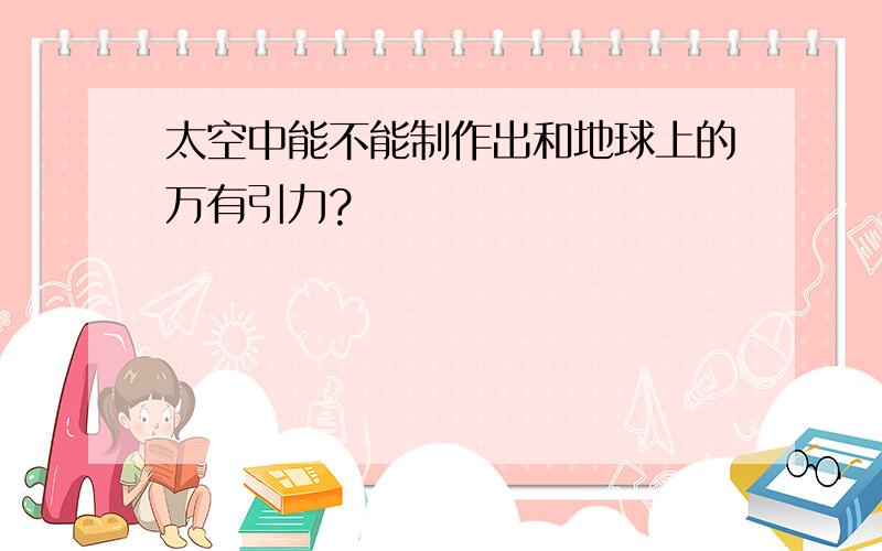 太空中能不能制作出和地球上的万有引力?