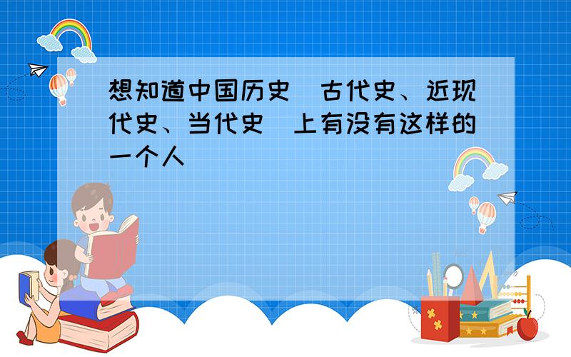 想知道中国历史（古代史、近现代史、当代史）上有没有这样的一个人