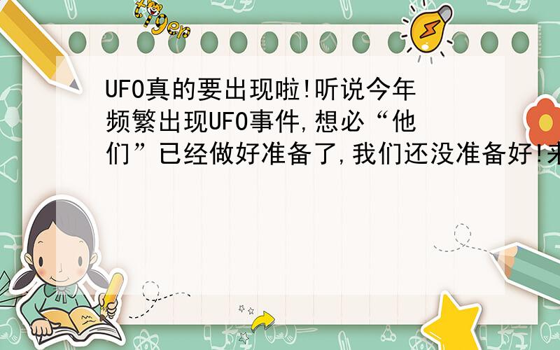 UFO真的要出现啦!听说今年频繁出现UFO事件,想必“他们”已经做好准备了,我们还没准备好!来了咋办?