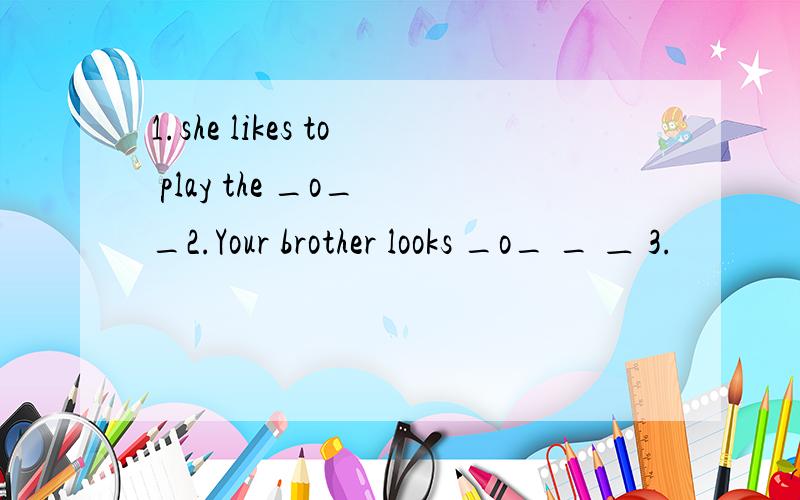 1.she likes to play the _o_ _2.Your brother looks _o_ _ ＿ 3.