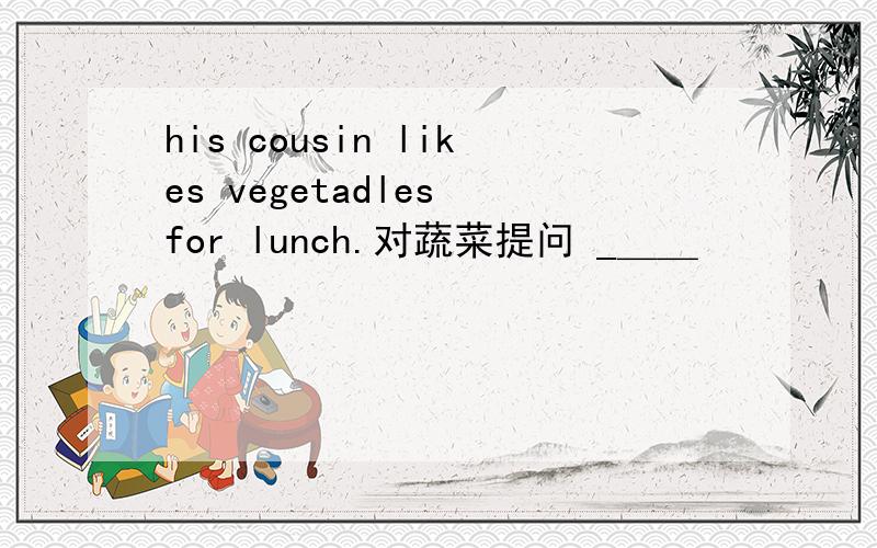 his cousin likes vegetadles for lunch.对蔬菜提问 _＿＿